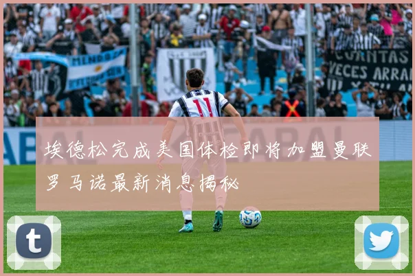 埃德松完成美国体检即将加盟曼联罗马诺最新消息揭秘