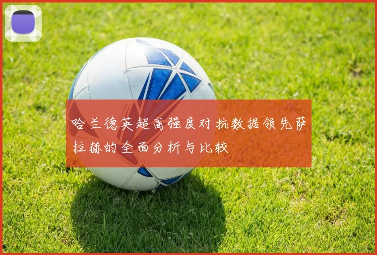 哈兰德英超高强度对抗数据领先萨拉赫的全面分析与比较