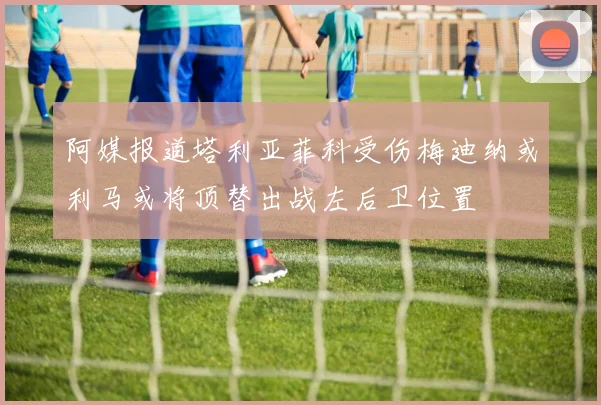 阿媒报道塔利亚菲科受伤梅迪纳或利马或将顶替出战左后卫位置