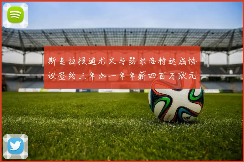 斯基拉报道尤文与瑟尔洛特达成协议签约三年加一年年薪四百万欧元