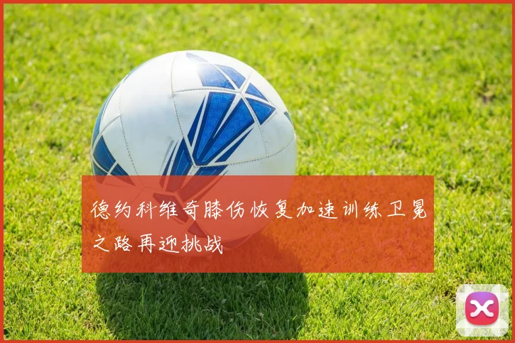 德约科维奇膝伤恢复加速训练卫冕之路再迎挑战