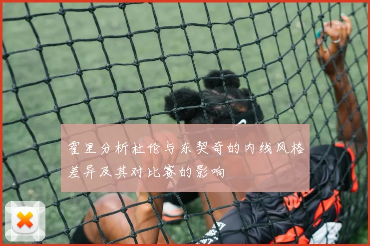 霍里分析杜伦与东契奇的内线风格差异及其对比赛的影响