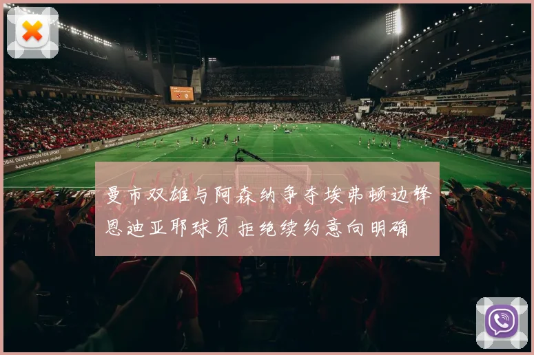 曼市双雄与阿森纳争夺埃弗顿边锋恩迪亚耶球员拒绝续约意向明确