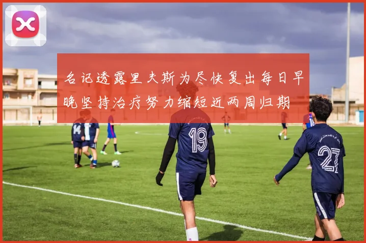 名记透露里夫斯为尽快复出每日早晚坚持治疗努力缩短近两周归期
