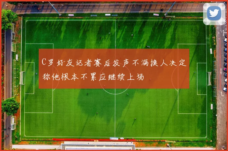 C罗好友记者赛后发声不满换人决定称他根本不累应继续上场