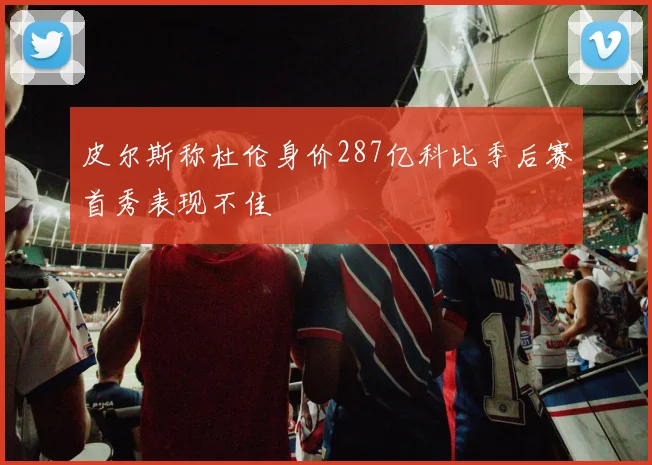 皮尔斯称杜伦身价287亿科比季后赛首秀表现不佳
