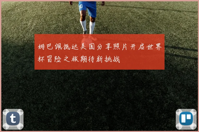 姆巴佩抵达美国分享照片开启世界杯冒险之旅期待新挑战
