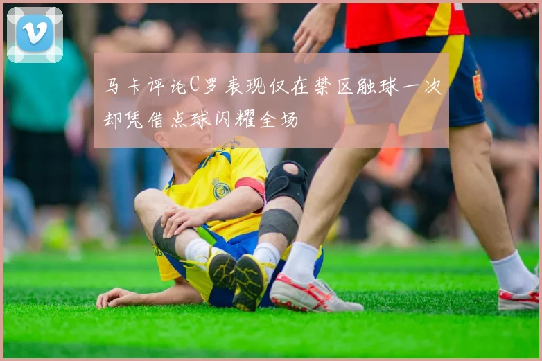 马卡评论C罗表现仅在禁区触球一次却凭借点球闪耀全场