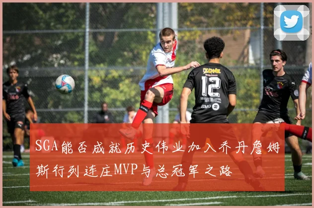 SGA能否成就历史伟业加入乔丹詹姆斯行列连庄MVP与总冠军之路