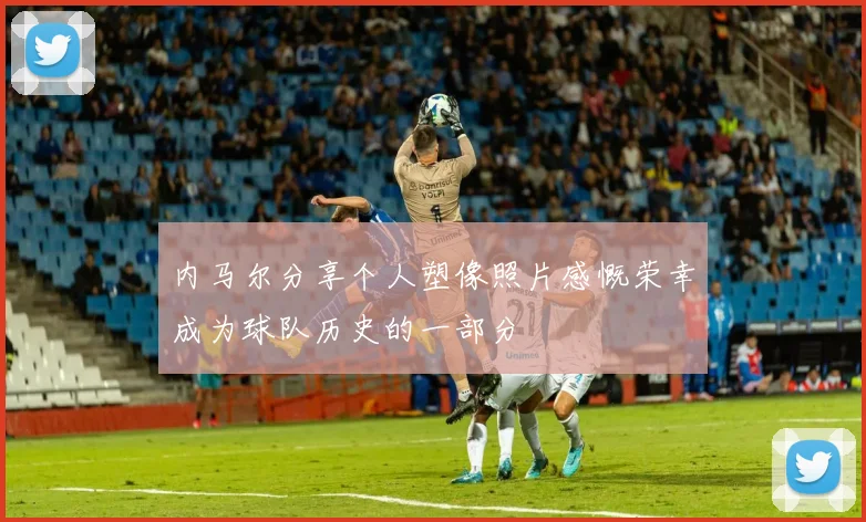 内马尔分享个人塑像照片感慨荣幸成为球队历史的一部分