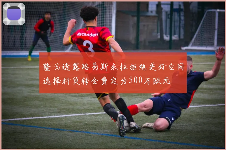 隆戈透露路易斯米拉拒绝更好合同选择科莫转会费定为500万欧元