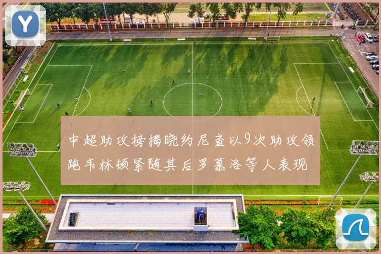 中超助攻榜揭晓约尼查以9次助攻领跑韦林顿紧随其后罗慕洛等人表现不俗