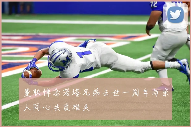 曼联悼念若塔兄弟去世一周年与亲人同心共度难关