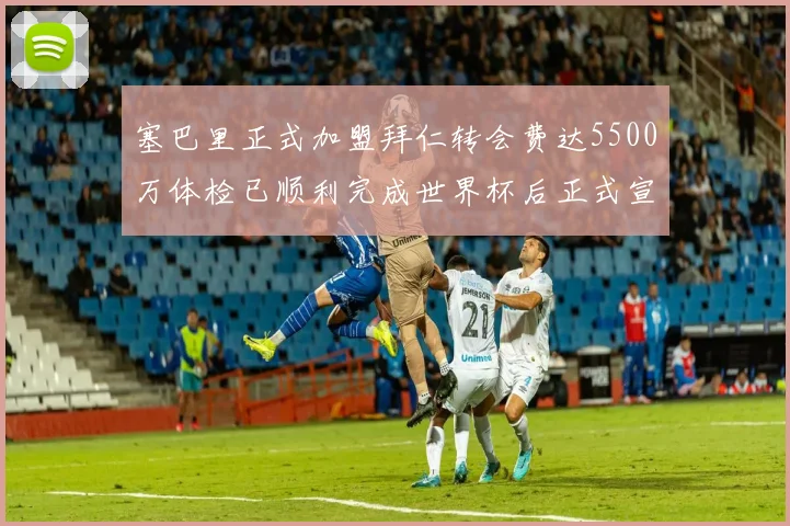 塞巴里正式加盟拜仁转会费达5500万体检已顺利完成世界杯后正式宣布