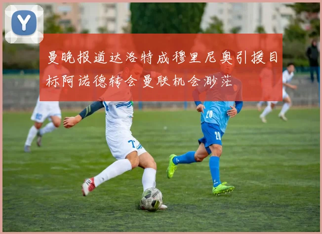 曼晚报道达洛特成穆里尼奥引援目标阿诺德转会曼联机会渺茫