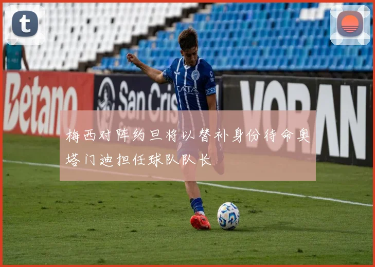 梅西对阵约旦将以替补身份待命奥塔门迪担任球队队长