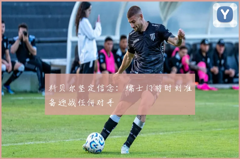 科贝尔坚定信念：瑞士门将时刻准备迎战任何对手