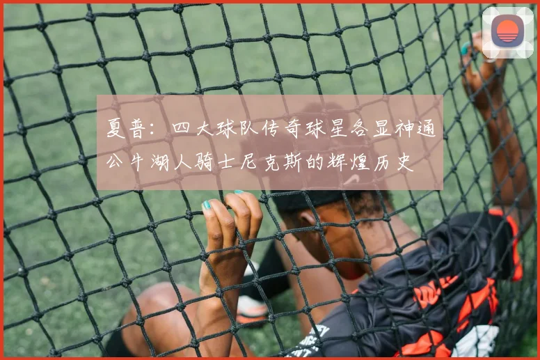夏普：四大球队传奇球星各显神通公牛湖人骑士尼克斯的辉煌历史