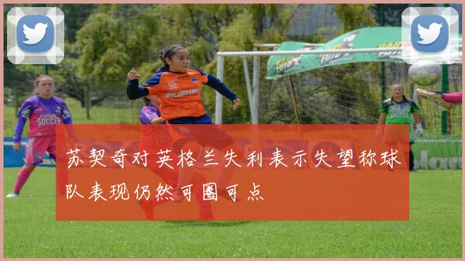 苏契奇对英格兰失利表示失望称球队表现仍然可圈可点
