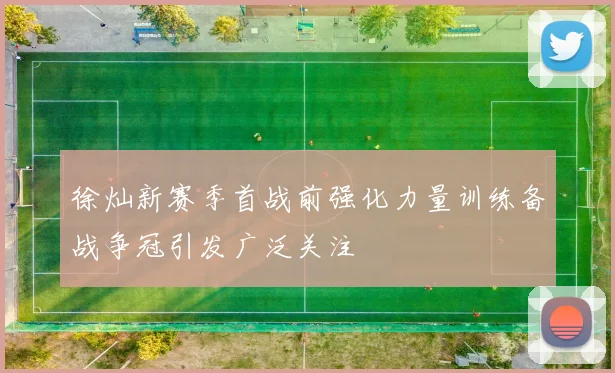 徐灿新赛季首战前强化力量训练备战争冠引发广泛关注