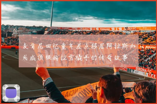 麦肯尼回忆童年差点移居阿拉斯加或成顶级狗拉雪橇手的传奇故事