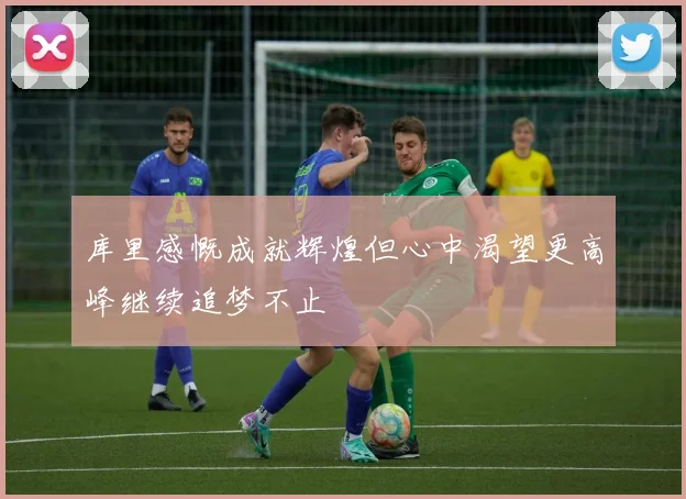 库里感慨成就辉煌但心中渴望更高峰继续追梦不止