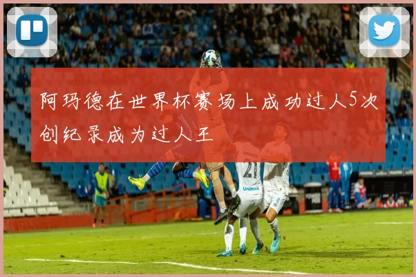 阿玛德在世界杯赛场上成功过人5次创纪录成为过人王