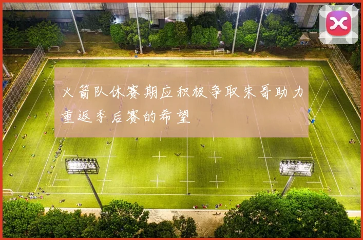 火箭队休赛期应积极争取朱哥助力重返季后赛的希望